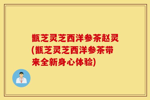 甑芝灵芝西洋参茶赵灵(甑芝灵芝西洋参茶带来全新身心体验)