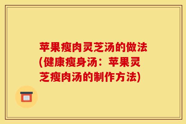 苹果瘦肉灵芝汤的做法(健康瘦身汤：苹果灵芝瘦肉汤的制作方法)