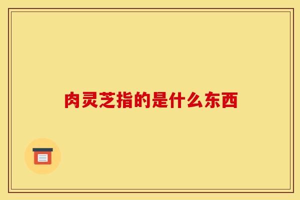 肉灵芝指的是什么东西