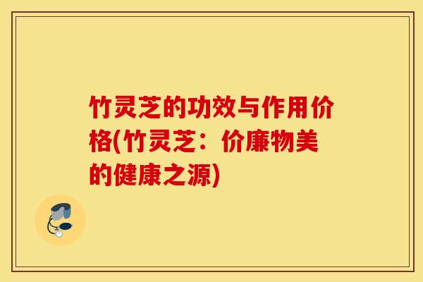 竹灵芝的功效与作用价格(竹灵芝：价廉物美的健康之源)