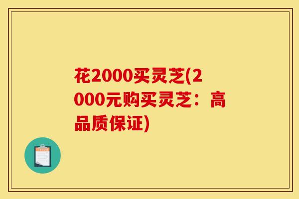 花2000买灵芝(2000元购买灵芝：高品质保证)