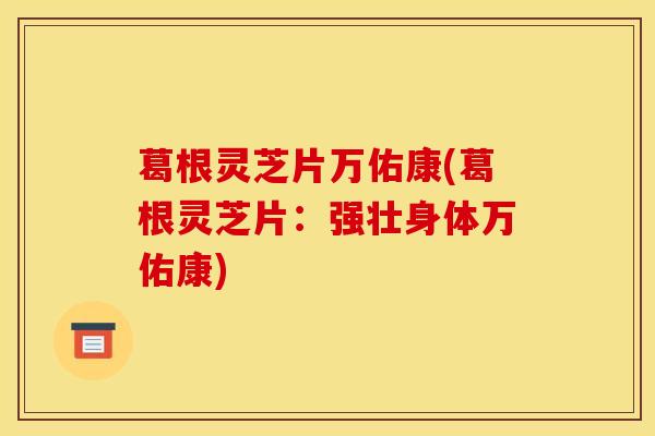 葛根灵芝片万佑康(葛根灵芝片：强壮身体万佑康)