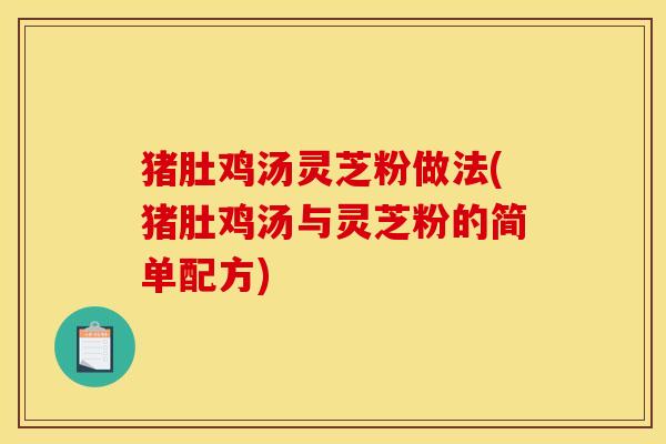 猪肚鸡汤灵芝粉做法(猪肚鸡汤与灵芝粉的简单配方)