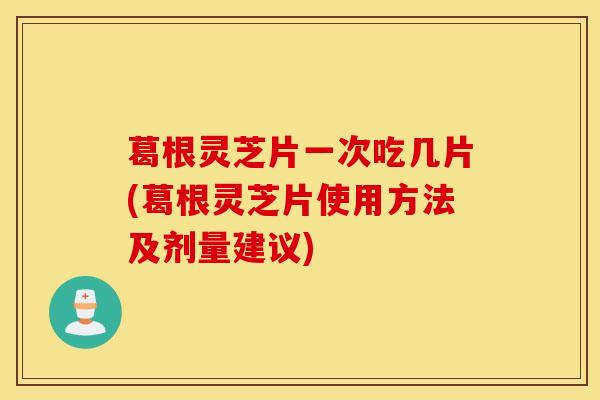葛根灵芝片一次吃几片(葛根灵芝片使用方法及剂量建议)