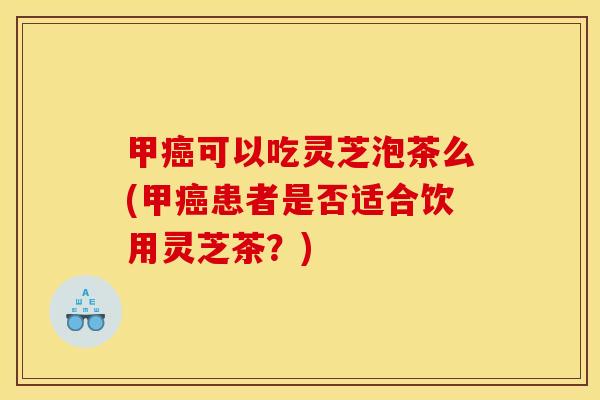 甲癌可以吃灵芝泡茶么(甲癌患者是否适合饮用灵芝茶？)