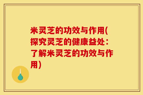 米灵芝的功效与作用(探究灵芝的健康益处：了解米灵芝的功效与作用)