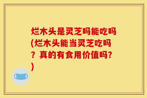 烂木头是灵芝吗能吃吗(烂木头能当灵芝吃吗？真的有食用价值吗？)