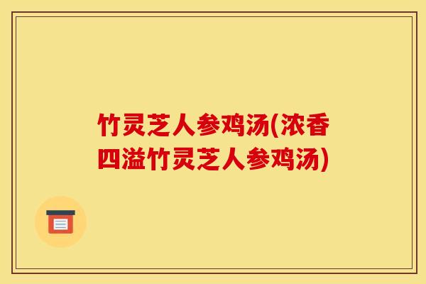 竹灵芝人参鸡汤(浓香四溢竹灵芝人参鸡汤)