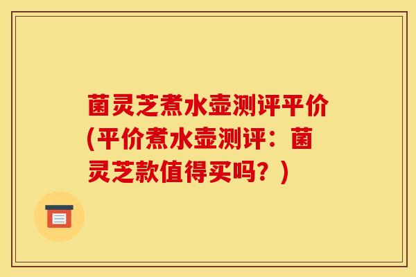 菌灵芝煮水壶测评平价(平价煮水壶测评：菌灵芝款值得买吗？)