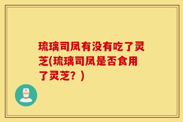 琉璃司凤有没有吃了灵芝(琉璃司凤是否食用了灵芝？)