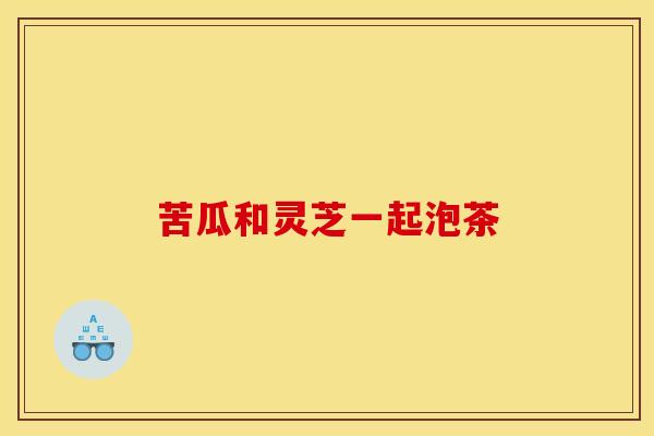 苦瓜和灵芝一起泡茶