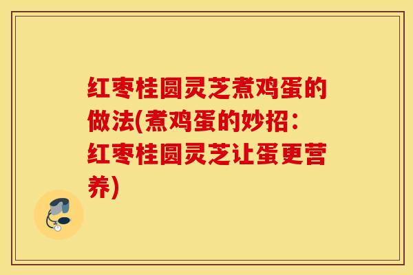 红枣桂圆灵芝煮鸡蛋的做法(煮鸡蛋的妙招：红枣桂圆灵芝让蛋更营养)
