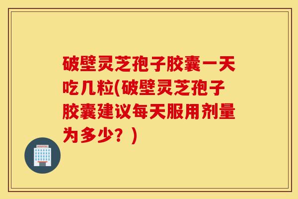 破壁灵芝孢子胶囊一天吃几粒(破壁灵芝孢子胶囊建议每天服用剂量为多少？)