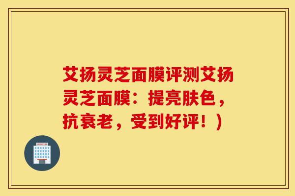 艾扬灵芝面膜评测艾扬灵芝面膜：提亮肤色，抗衰老，受到好评！)