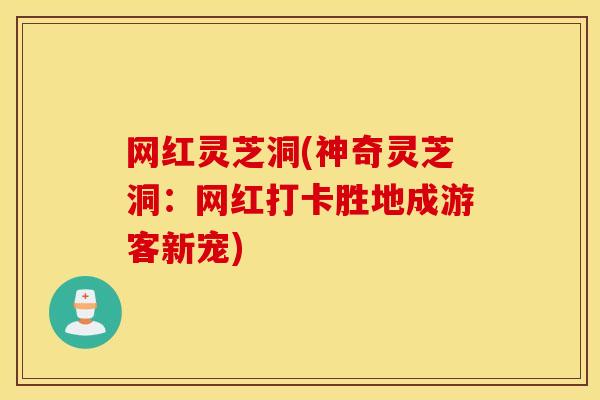 网红灵芝洞(神奇灵芝洞：网红打卡胜地成游客新宠)