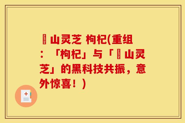 矷山灵芝 枸杞(重组：「枸杞」与「矷山灵芝」的黑科技共振，意外惊喜！)