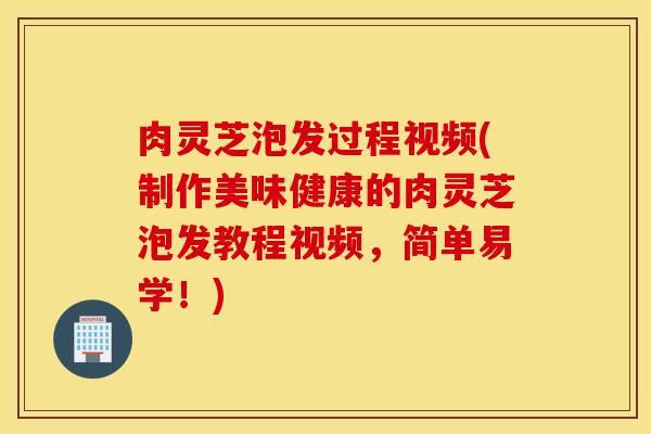 肉灵芝泡发过程视频(制作美味健康的肉灵芝泡发教程视频，简单易学！)