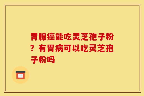 胃腺癌能吃灵芝孢子粉？有胃病可以吃灵芝孢子粉吗