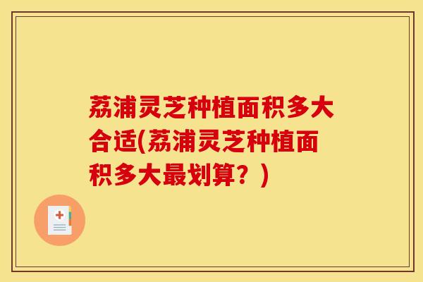 荔浦灵芝种植面积多大合适(荔浦灵芝种植面积多大最划算？)