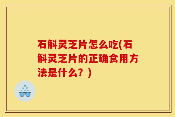 石斛灵芝片怎么吃(石斛灵芝片的正确食用方法是什么？)