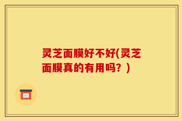 灵芝面膜好不好(灵芝面膜真的有用吗？)