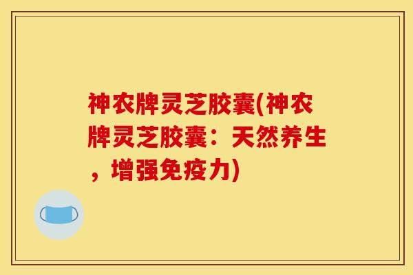 神农牌灵芝胶囊(神农牌灵芝胶囊：天然养生，增强免疫力)