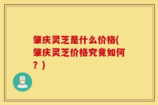 肇庆灵芝是什么价格(肇庆灵芝价格究竟如何？)