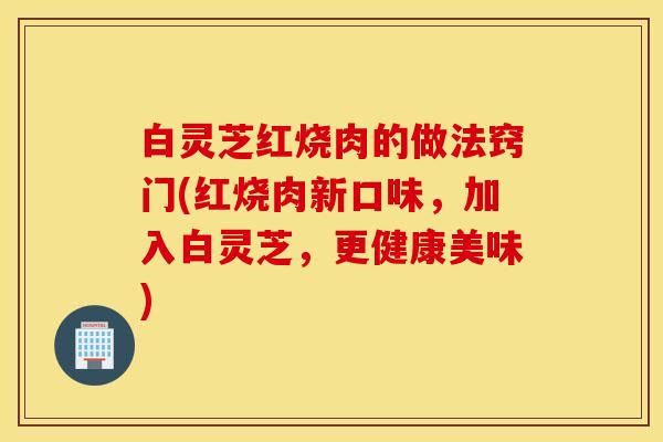 白灵芝红烧肉的做法窍门(红烧肉新口味，加入白灵芝，更健康美味)