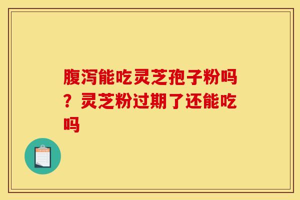 腹泻能吃灵芝孢子粉吗？灵芝粉过期了还能吃吗