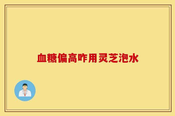 血糖偏高咋用灵芝泡水