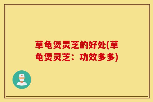 草龟煲灵芝的好处(草龟煲灵芝：功效多多)