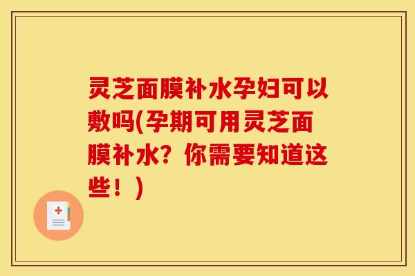 灵芝面膜补水孕妇可以敷吗(孕期可用灵芝面膜补水？你需要知道这些！)