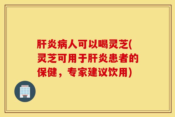 肝炎病人可以喝灵芝(灵芝可用于肝炎患者的保健，专家建议饮用)