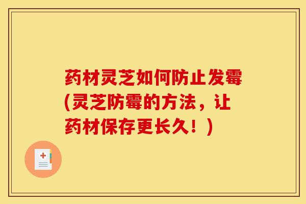 药材灵芝如何防止发霉(灵芝防霉的方法，让药材保存更长久！)
