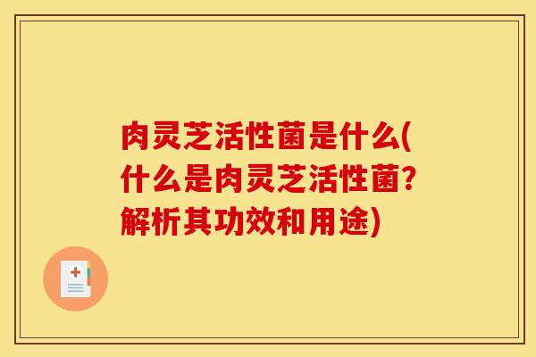 肉灵芝活性菌是什么(什么是肉灵芝活性菌？解析其功效和用途)