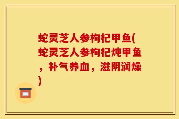 蛇灵芝人参枸杞甲鱼(蛇灵芝人参枸杞炖甲鱼，补气养血，滋阴润燥)