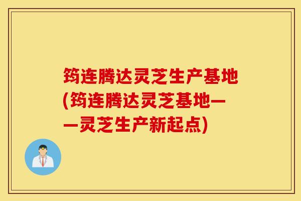 筠连腾达灵芝生产基地(筠连腾达灵芝基地——灵芝生产新起点)