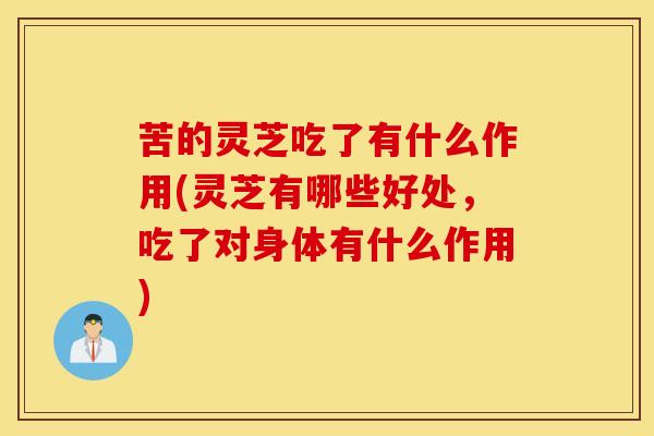 苦的灵芝吃了有什么作用(灵芝有哪些好处，吃了对身体有什么作用)
