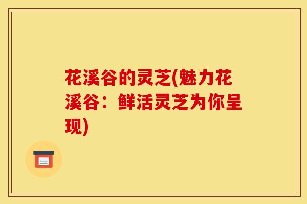 花溪谷的灵芝(魅力花溪谷：鲜活灵芝为你呈现)