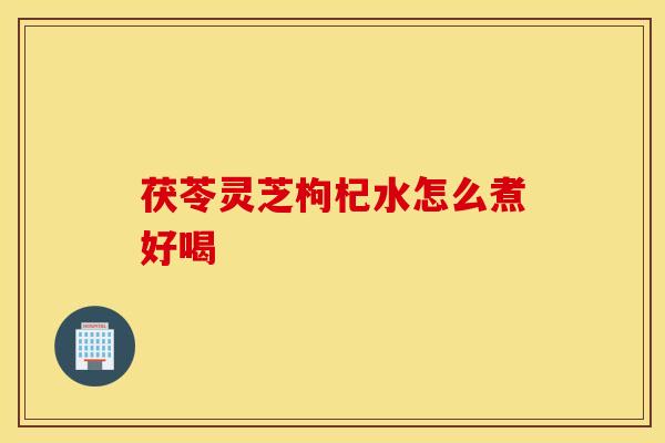 茯苓灵芝枸杞水怎么煮好喝