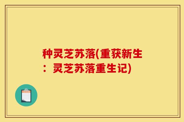 种灵芝苏落(重获新生：灵芝苏落重生记)