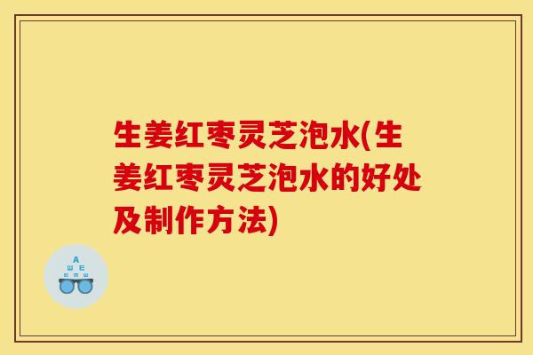 生姜红枣灵芝泡水(生姜红枣灵芝泡水的好处及制作方法)