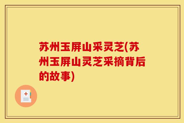苏州玉屏山采灵芝(苏州玉屏山灵芝采摘背后的故事)