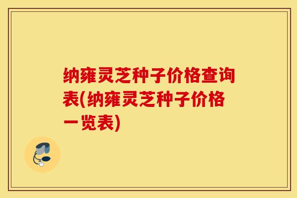 纳雍灵芝种子价格查询表(纳雍灵芝种子价格一览表)