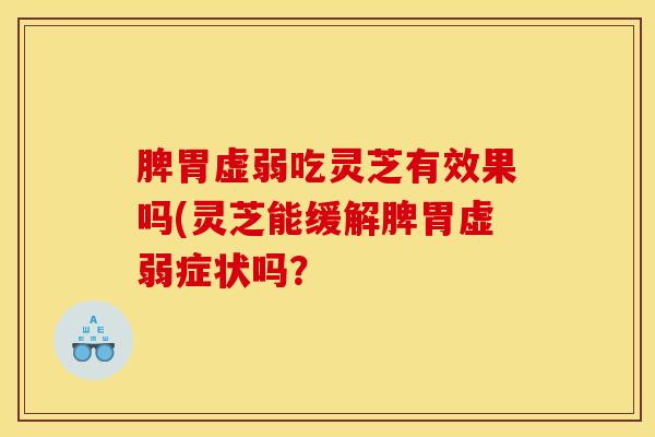 脾胃虚弱吃灵芝有效果吗(灵芝能缓解脾胃虚弱症状吗？