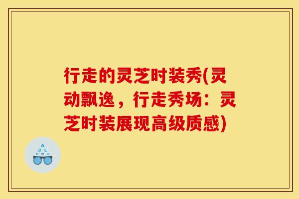 行走的灵芝时装秀(灵动飘逸，行走秀场：灵芝时装展现高级质感)