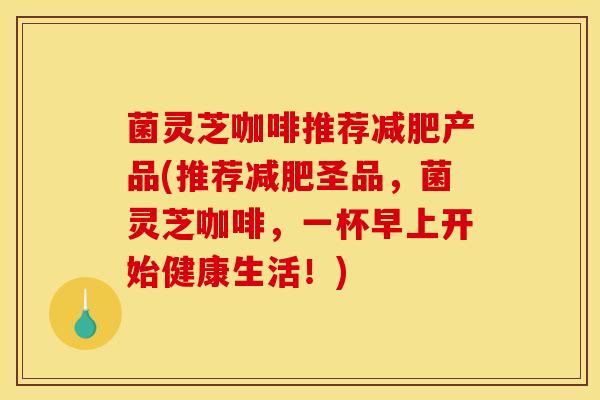 菌灵芝咖啡推荐减肥产品(推荐减肥圣品，菌灵芝咖啡，一杯早上开始健康生活！)