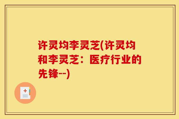 许灵均李灵芝(许灵均和李灵芝：医疗行业的先锋--)