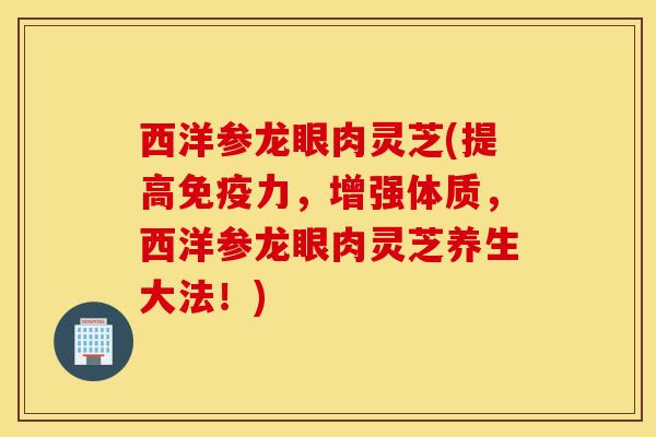 西洋参龙眼肉灵芝(提高免疫力，增强体质，西洋参龙眼肉灵芝养生大法！)