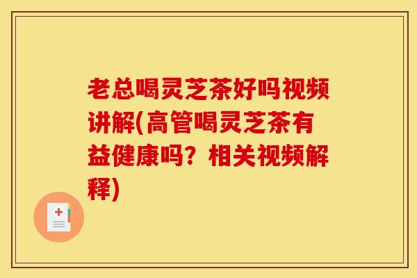 老总喝灵芝茶好吗视频讲解(高管喝灵芝茶有益健康吗？相关视频解释)